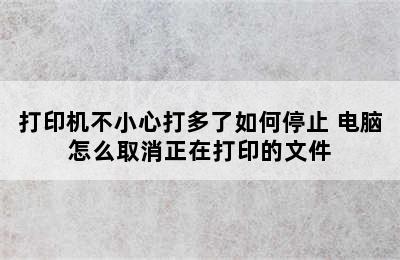 打印机不小心打多了如何停止 电脑怎么取消正在打印的文件